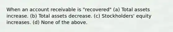 When an account receivable is "recovered" (a) Total assets increase. (b) Total assets decrease. (c) Stockholders' equity increases. (d) None of the above.