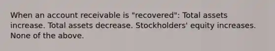 When an account receivable is "recovered": Total assets increase. Total assets decrease. Stockholders' equity increases. None of the above.