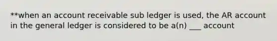 **when an account receivable sub ledger is used, the AR account in the general ledger is considered to be a(n) ___ account