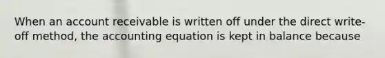 When an account receivable is written off under the direct write-off method, the accounting equation is kept in balance because