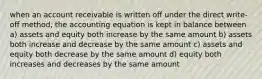 when an account receivable is written off under the direct write-off method, the accounting equation is kept in balance between a) assets and equity both increase by the same amount b) assets both increase and decrease by the same amount c) assets and equity both decrease by the same amount d) equity both increases and decreases by the same amount