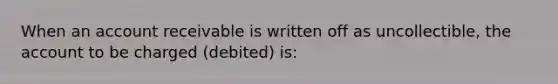 When an account receivable is written off as uncollectible, the account to be charged (debited) is: