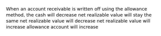 When an account receivable is written off using the allowance method, the cash will decrease net realizable value will stay the same net realizable value will decrease net realizable value will increase allowance account will increase