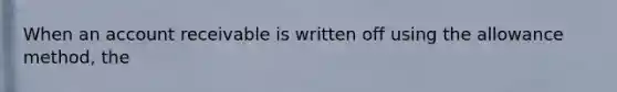 When an account receivable is written off using the allowance method, the