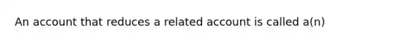 An account that reduces a related account is called a(n)