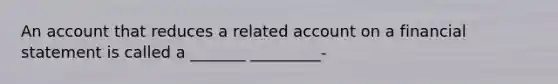 An account that reduces a related account on a financial statement is called a _______ _________-