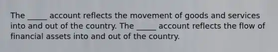 The _____ account reflects the movement of goods and services into and out of the country. The _____ account reflects the flow of financial assets into and out of the country.