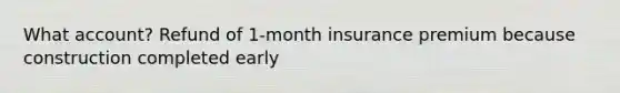 What account? Refund of 1-month insurance premium because construction completed early