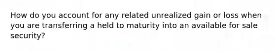 How do you account for any related unrealized gain or loss when you are transferring a held to maturity into an available for sale security?