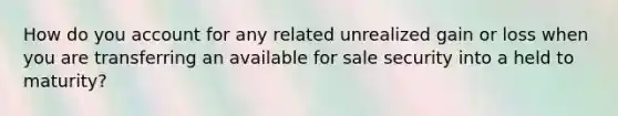 How do you account for any related unrealized gain or loss when you are transferring an available for sale security into a held to maturity?