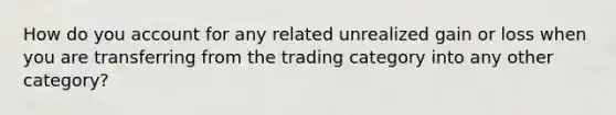 How do you account for any related unrealized gain or loss when you are transferring from the trading category into any other category?