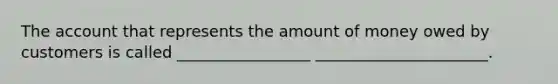 The account that represents the amount of money owed by customers is called _________________ ______________________.