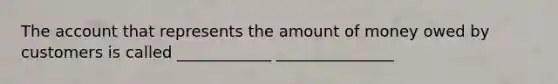 The account that represents the amount of money owed by customers is called ____________ _______________