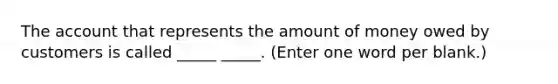 The account that represents the amount of money owed by customers is called _____ _____. (Enter one word per blank.)