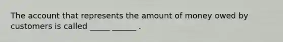 The account that represents the amount of money owed by customers is called _____ ______ .