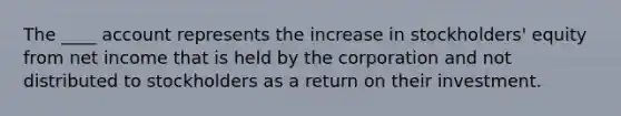 The ____ account represents the increase in stockholders' equity from net income that is held by the corporation and not distributed to stockholders as a return on their investment.