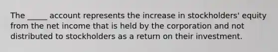 The _____ account represents the increase in stockholders' equity from the net income that is held by the corporation and not distributed to stockholders as a return on their investment.