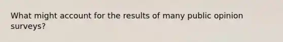 What might account for the results of many public opinion surveys?