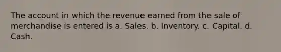 The account in which the revenue earned from the sale of merchandise is entered is a. Sales. b. Inventory. c. Capital. d. Cash.