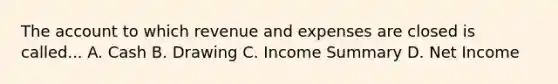 The account to which revenue and expenses are closed is called... A. Cash B. Drawing C. Income Summary D. Net Income