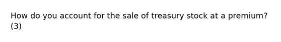 How do you account for the sale of treasury stock at a premium? (3)