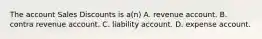 The account Sales Discounts is a(n) A. revenue account. B. contra revenue account. C. liability account. D. expense account.