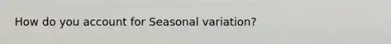 How do you account for Seasonal variation?