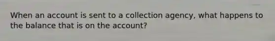 When an account is sent to a collection agency, what happens to the balance that is on the account?