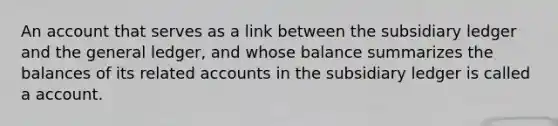 An account that serves as a link between the subsidiary ledger and the general ledger, and whose balance summarizes the balances of its related accounts in the subsidiary ledger is called a account.