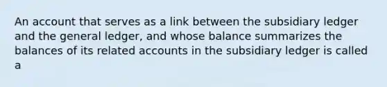 An account that serves as a link between the subsidiary ledger and the general ledger, and whose balance summarizes the balances of its related accounts in the subsidiary ledger is called a