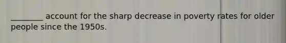 ________ account for the sharp decrease in poverty rates for older people since the 1950s.