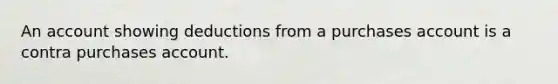 An account showing deductions from a purchases account is a contra purchases account.