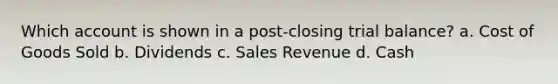 Which account is shown in a post-closing trial balance? a. Cost of Goods Sold b. Dividends c. Sales Revenue d. Cash