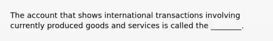 The account that shows international transactions involving currently produced goods and services is called the ________.