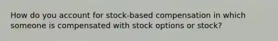 How do you account for stock-based compensation in which someone is compensated with stock options or stock?