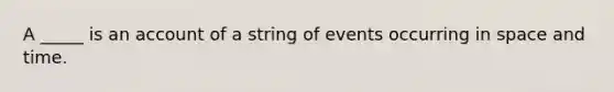 A _____ is an account of a string of events occurring in space and time.