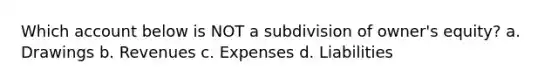 Which account below is NOT a subdivision of owner's equity? a. Drawings b. Revenues c. Expenses d. Liabilities