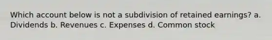 Which account below is not a subdivision of retained earnings? a. Dividends b. Revenues c. Expenses d. Common stock