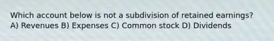 Which account below is not a subdivision of retained earnings? A) Revenues B) Expenses C) Common stock D) Dividends