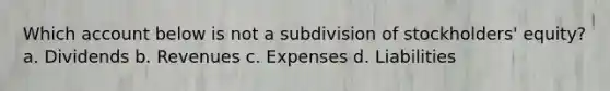 Which account below is not a subdivision of stockholders' equity? a. Dividends b. Revenues c. Expenses d. Liabilities