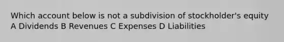 Which account below is not a subdivision of stockholder's equity A Dividends B Revenues C Expenses D Liabilities