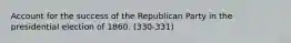 Account for the success of the Republican Party in the presidential election of 1860. (330-331)