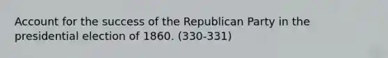 Account for the success of the Republican Party in the presidential election of 1860. (330-331)