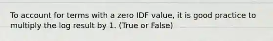 To account for terms with a zero IDF value, it is good practice to multiply the log result by 1. (True or False)