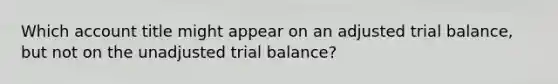 Which account title might appear on an adjusted trial balance, but not on the unadjusted trial balance?