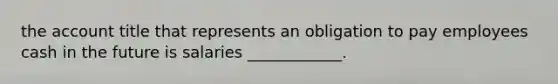 the account title that represents an obligation to pay employees cash in the future is salaries ____________.