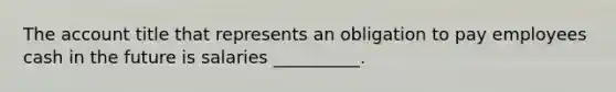 The account title that represents an obligation to pay employees cash in the future is salaries __________.