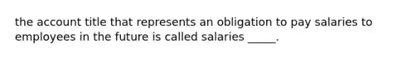 the account title that represents an obligation to pay salaries to employees in the future is called salaries _____.