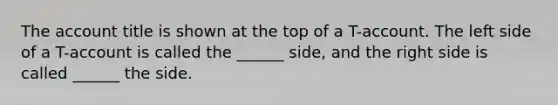 The account title is shown at the top of a T-account. The left side of a T-account is called the ______ side, and the right side is called ______ the side.