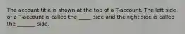 The account title is shown at the top of a T-account. The left side of a T-account is called the _____ side and the right side is called the _______ side.